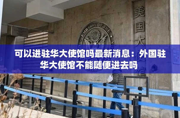 可以進駐華大使館嗎最新消息:外國駐華大使館不能隨便進去嗎