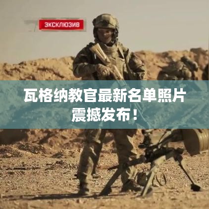 瓦格納教官最新名單照片震撼發(fā)布!