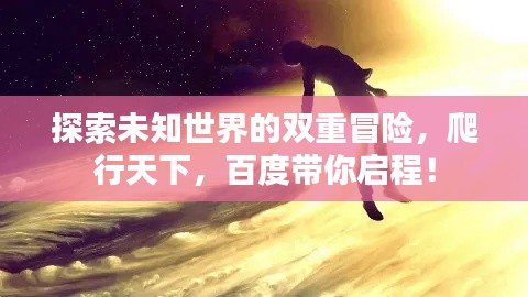 探索未知世界的雙重冒險，爬行天下，百度帶你啟程！