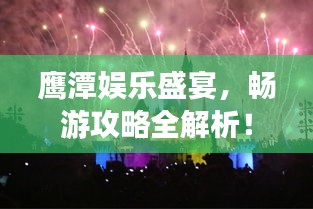鷹潭娛樂盛宴,暢游攻略全解析!