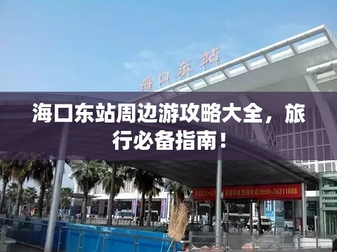 海口東站周邊游攻略大全,旅行必備指南!