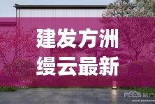 建發方洲縵云最新消息:建發manyun