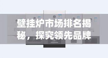壁掛爐市場排名揭秘,探究領(lǐng)先品牌的競爭力與市場份額優(yōu)勢