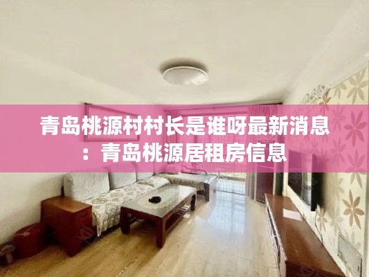 青島桃源村村長是誰呀最新消息:青島桃源居租房信息