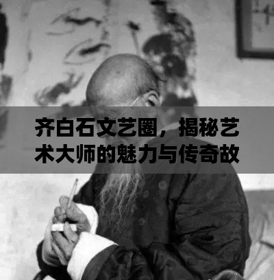 齊白石文藝圈，揭秘藝術大師的魅力與傳奇故事