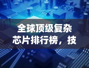 全球頂級復(fù)雜芯片排行榜，技術(shù)巔峰，誰與爭鋒？