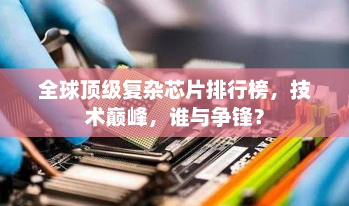 全球頂級(jí)復(fù)雜芯片排行榜,技術(shù)巔峰,誰(shuí)與爭(zhēng)鋒?