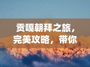 貢嘎朝拜之旅,完美攻略,帶你領略神秘風光!