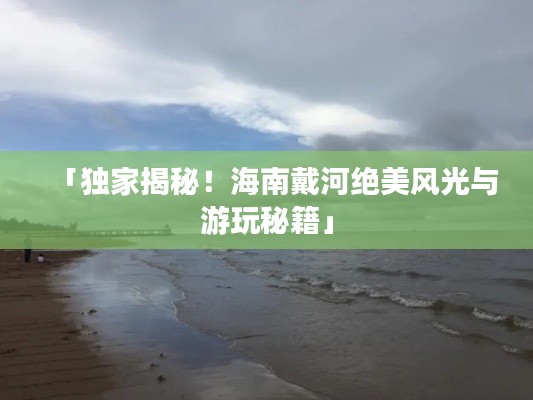 「獨(dú)家揭秘!海南戴河絕美風(fēng)光與游玩秘籍」
