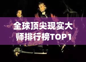 全球頂尖現實大師排行榜TOP10,震撼心靈的大師們!