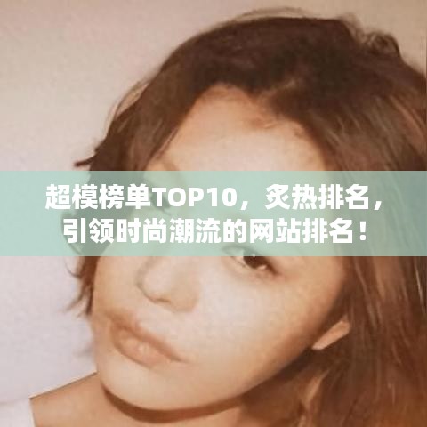 超模榜單TOP10,炙熱排名,引領(lǐng)時尚潮流的網(wǎng)站排名!