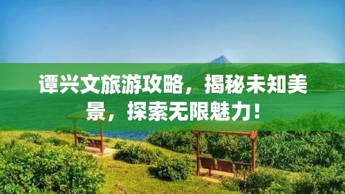 譚興文旅游攻略，揭秘未知美景，探索無限魅力！
