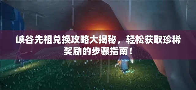 峽谷先祖兌換攻略大揭秘，輕松獲取珍稀獎勵的步驟指南！