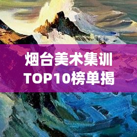 煙臺美術集訓TOP10榜單揭曉,藝術殿堂璀璨明珠,你Pick誰?