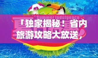 「獨(dú)家揭秘!省內(nèi)旅游攻略大放送,暢游本地美景,探尋未知魅力之旅」