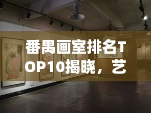 番禺畫室排名TOP10揭曉,藝術(shù)殿堂指南,不容錯過!