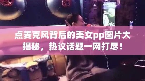 點(diǎn)麥克風(fēng)背后的美女pp圖片大揭秘,熱議話題一網(wǎng)打盡!