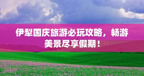 伊犁國慶旅游必玩攻略,暢游美景盡享假期!