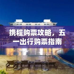 攜程購(gòu)票攻略，五一出行購(gòu)票指南最新更新