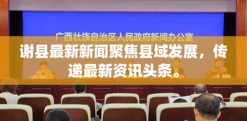 謝縣最新新聞聚焦縣域發展,傳遞最新資訊頭條。