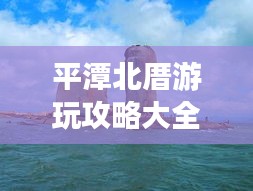 平潭北厝游玩攻略大全,帶你玩轉(zhuǎn)海島風(fēng)情!