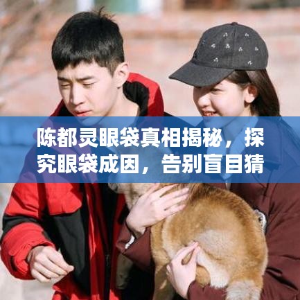 陳都靈眼袋真相揭秘,探究眼袋成因,告別盲目猜測!