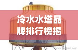 冷水水塔品牌排行榜揭曉,十大廠商排名一網打盡!
