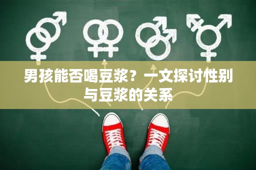 男孩能否喝豆漿?一文探討性別與豆漿的關系