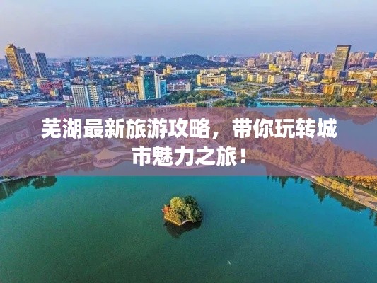 蕪湖最新旅游攻略，帶你玩轉城市魅力之旅！