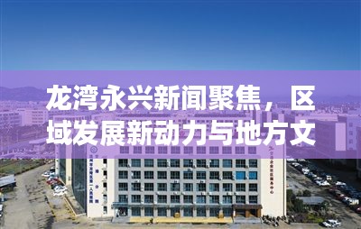 龍灣永興新聞聚焦,區(qū)域發(fā)展新動力與地方文化繁榮共舞
