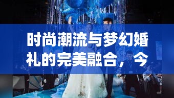 時尚潮流與夢幻婚禮的完美融合,今日新娘頭條揭秘最新婚禮風尚