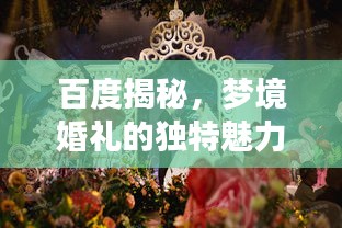 百度揭秘,夢境婚禮的獨特魅力,當婚姻與搜索引擎的奇妙邂逅