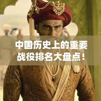 中國(guó)歷史上的重要戰(zhàn)役排名大盤(pán)點(diǎn)！不容錯(cuò)過(guò)的戰(zhàn)爭(zhēng)史詩(shī)回顧