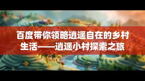 百度帶你領略逍遙自在的鄉村生活——逍遙小村探索之旅