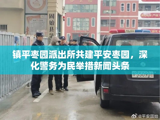 鎮(zhèn)平棗園派出所共建平安棗園,深化警務(wù)為民舉措新聞?lì)^條