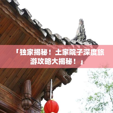 「獨(dú)家揭秘!土家院子深度旅游攻略大揭秘!」