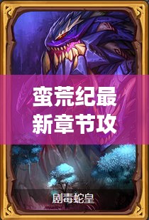 蠻荒紀最新章節攻略揭秘,未知世界的生存指南!