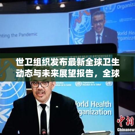 世衛(wèi)組織發(fā)布最新全球衛(wèi)生動態(tài)與未來展望報告,全球衛(wèi)生趨勢及應對策略揭秘