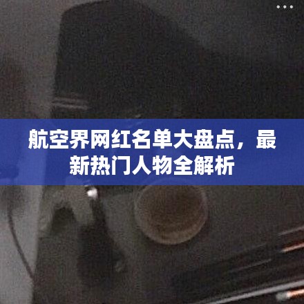 航空界網(wǎng)紅名單大盤點(diǎn),最新熱門人物全解析