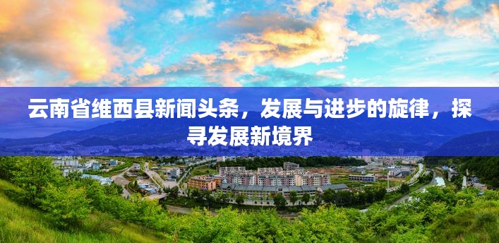云南省維西縣新聞?lì)^條，發(fā)展與進(jìn)步的旋律，探尋發(fā)展新境界