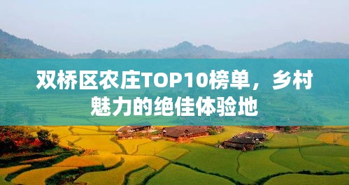雙橋區農莊TOP10榜單,鄉村魅力的絕佳體驗地