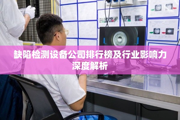缺陷檢測(cè)設(shè)備公司排行榜及行業(yè)影響力深度解析