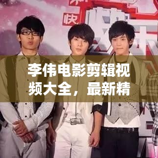 李偉電影剪輯視頻大全,最新精彩集錦一網打盡!