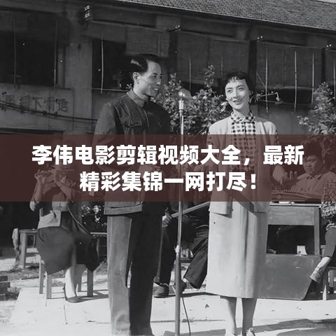 李偉電影剪輯視頻大全,最新精彩集錦一網打盡!