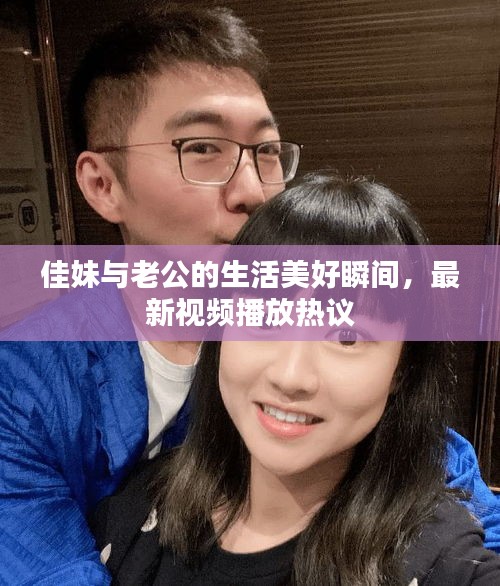 佳妹與老公的生活美好瞬間，最新視頻播放熱議