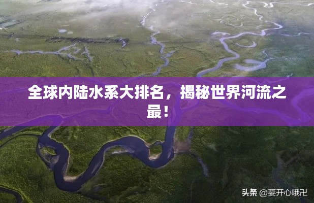 全球內陸水系大排名，揭秘世界河流之最！