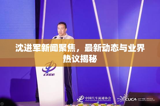 沈進軍新聞聚焦，最新動態與業界熱議揭秘