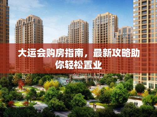 大運(yùn)會(huì)購房指南,最新攻略助你輕松置業(yè)