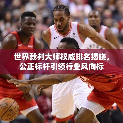 世界裁判大師權(quán)威排名揭曉,公正標(biāo)桿引領(lǐng)行業(yè)風(fēng)向標(biāo)