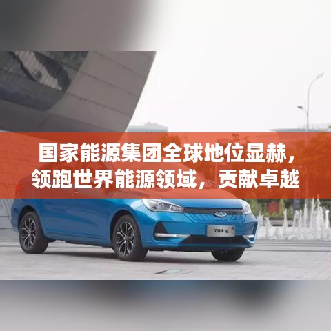 國家能源集團(tuán)全球地位顯赫，領(lǐng)跑世界能源領(lǐng)域，貢獻(xiàn)卓越